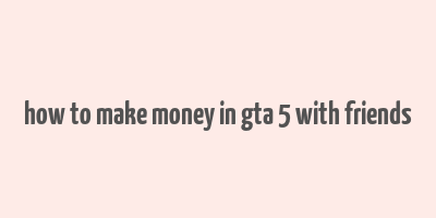 how to make money in gta 5 with friends