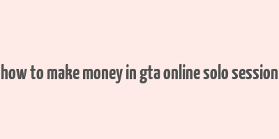 how to make money in gta online solo session