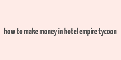 how to make money in hotel empire tycoon