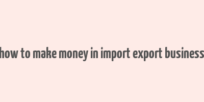 how to make money in import export business