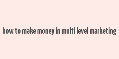 how to make money in multi level marketing