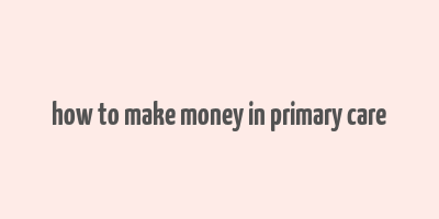 how to make money in primary care