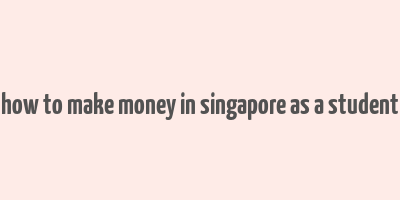 how to make money in singapore as a student