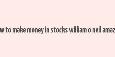 how to make money in stocks william o neil amazon