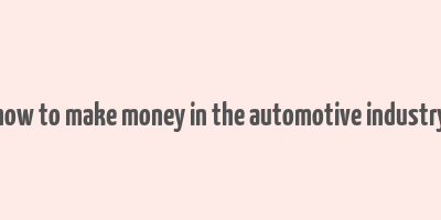 how to make money in the automotive industry