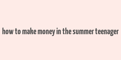 how to make money in the summer teenager