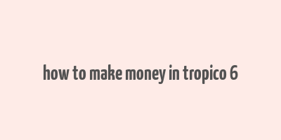 how to make money in tropico 6