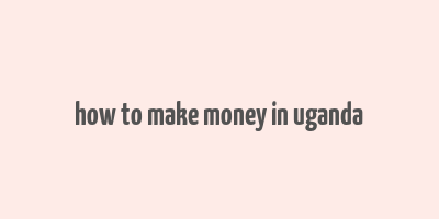 how to make money in uganda