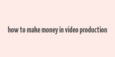 how to make money in video production