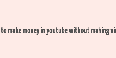 how to make money in youtube without making videos