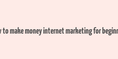 how to make money internet marketing for beginners