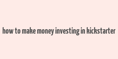 how to make money investing in kickstarter