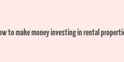 how to make money investing in rental properties