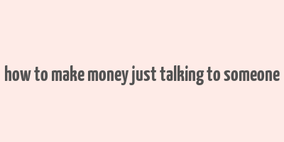 how to make money just talking to someone