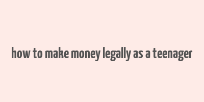 how to make money legally as a teenager