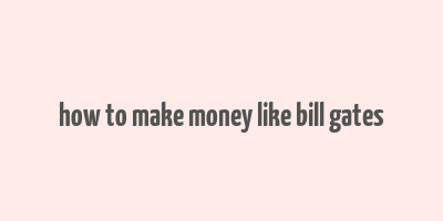 how to make money like bill gates