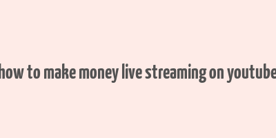 how to make money live streaming on youtube