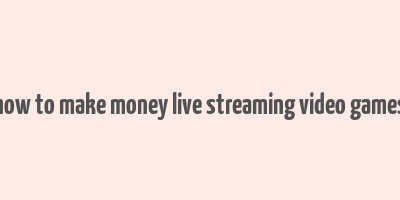 how to make money live streaming video games