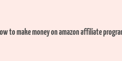 how to make money on amazon affiliate program