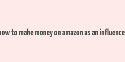 how to make money on amazon as an influencer