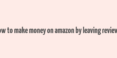 how to make money on amazon by leaving reviews