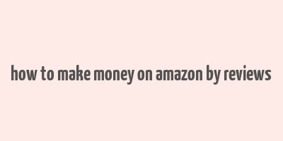 how to make money on amazon by reviews