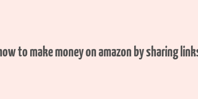 how to make money on amazon by sharing links