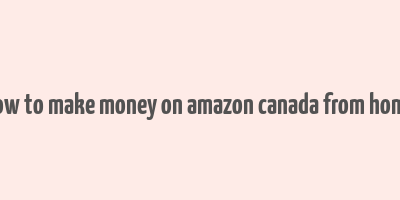 how to make money on amazon canada from home