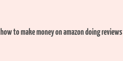 how to make money on amazon doing reviews