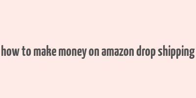 how to make money on amazon drop shipping