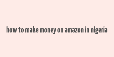 how to make money on amazon in nigeria