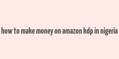 how to make money on amazon kdp in nigeria