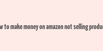 how to make money on amazon not selling products