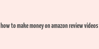 how to make money on amazon review videos