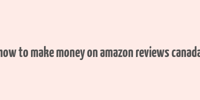 how to make money on amazon reviews canada