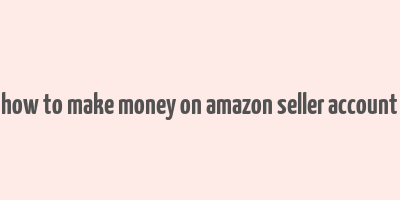 how to make money on amazon seller account