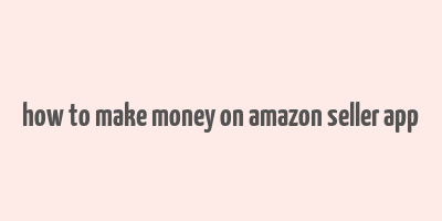 how to make money on amazon seller app