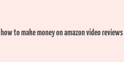 how to make money on amazon video reviews