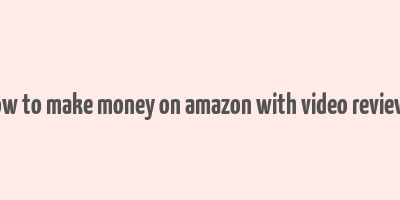 how to make money on amazon with video reviews