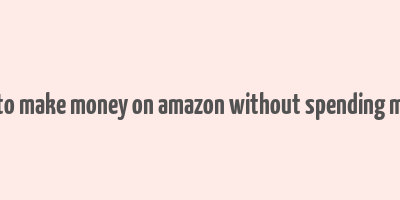 how to make money on amazon without spending money