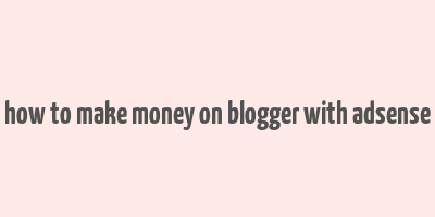 how to make money on blogger with adsense