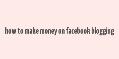 how to make money on facebook blogging