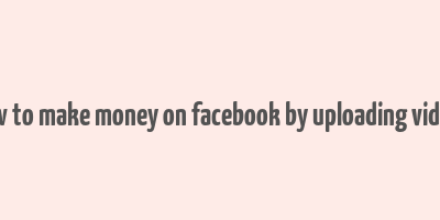 how to make money on facebook by uploading videos