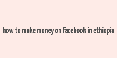 how to make money on facebook in ethiopia