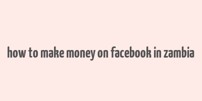 how to make money on facebook in zambia