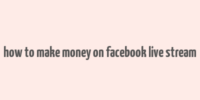 how to make money on facebook live stream