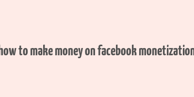 how to make money on facebook monetization