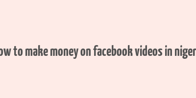 how to make money on facebook videos in nigeria