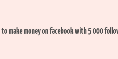 how to make money on facebook with 5 000 followers