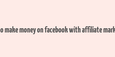 how to make money on facebook with affiliate marketing